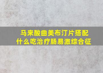 马来酸曲美布汀片搭配什么吃治疗肠易激综合征