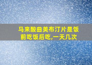 马来酸曲美布汀片是饭前吃饭后吃,一天几次