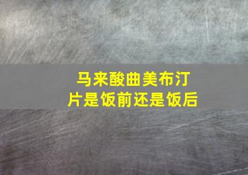 马来酸曲美布汀片是饭前还是饭后