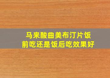 马来酸曲美布汀片饭前吃还是饭后吃效果好