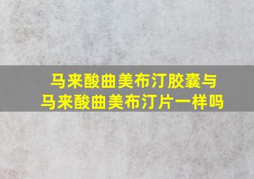 马来酸曲美布汀胶囊与马来酸曲美布汀片一样吗