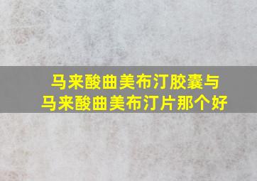 马来酸曲美布汀胶囊与马来酸曲美布汀片那个好