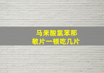 马来酸氯苯那敏片一顿吃几片