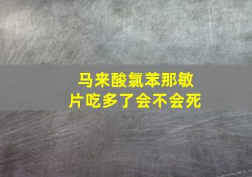 马来酸氯苯那敏片吃多了会不会死