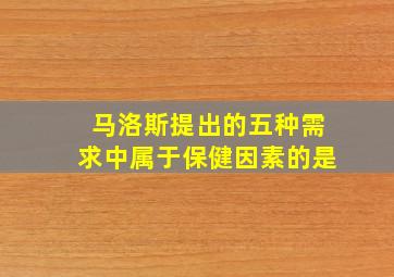 马洛斯提出的五种需求中属于保健因素的是