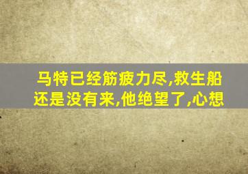 马特已经筋疲力尽,救生船还是没有来,他绝望了,心想