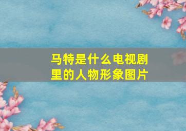 马特是什么电视剧里的人物形象图片