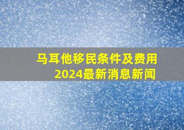 马耳他移民条件及费用2024最新消息新闻