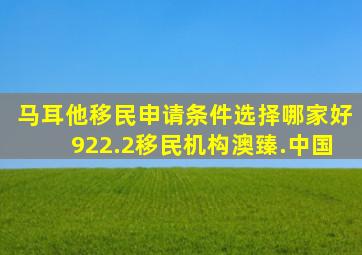 马耳他移民申请条件选择哪家好922.2移民机构澳臻.中国