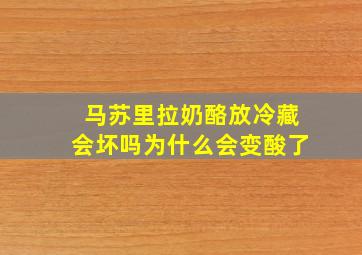 马苏里拉奶酪放冷藏会坏吗为什么会变酸了