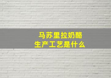 马苏里拉奶酪生产工艺是什么