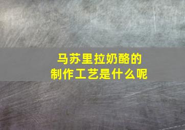 马苏里拉奶酪的制作工艺是什么呢