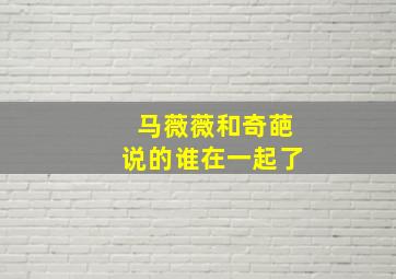 马薇薇和奇葩说的谁在一起了