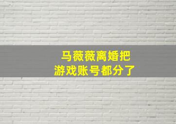 马薇薇离婚把游戏账号都分了