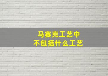 马赛克工艺中不包括什么工艺