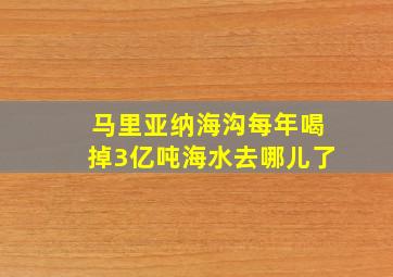 马里亚纳海沟每年喝掉3亿吨海水去哪儿了