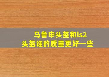 马鲁申头盔和ls2头盔谁的质量更好一些