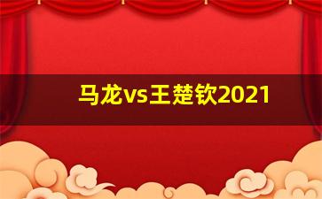 马龙vs王楚钦2021