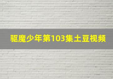 驱魔少年第103集土豆视频