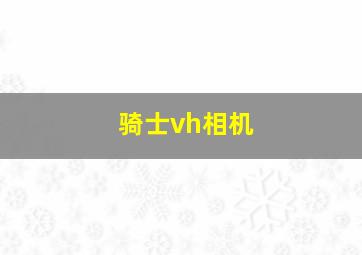 骑士vh相机