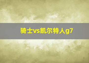 骑士vs凯尔特人g7