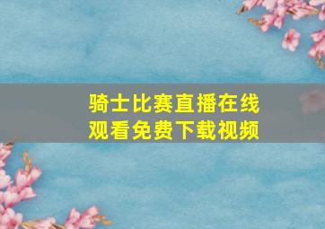 骑士比赛直播在线观看免费下载视频