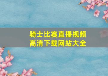 骑士比赛直播视频高清下载网站大全