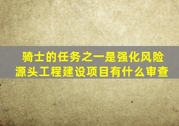 骑士的任务之一是强化风险源头工程建设项目有什么审查