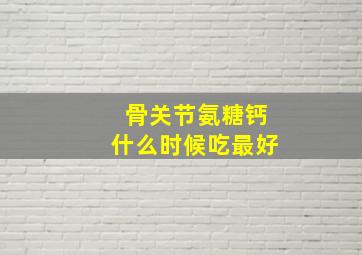 骨关节氨糖钙什么时候吃最好