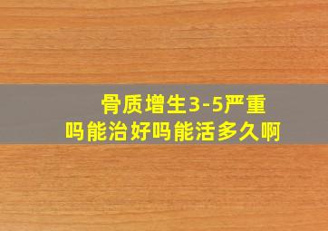 骨质增生3-5严重吗能治好吗能活多久啊