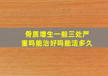 骨质增生一般三处严重吗能治好吗能活多久