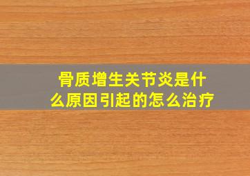 骨质增生关节炎是什么原因引起的怎么治疗