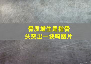 骨质增生是指骨头突出一块吗图片