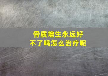 骨质增生永远好不了吗怎么治疗呢