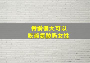 骨龄偏大可以吃赖氨酸吗女性