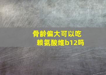 骨龄偏大可以吃赖氨酸维b12吗