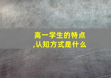 高一学生的特点,认知方式是什么