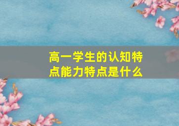 高一学生的认知特点能力特点是什么