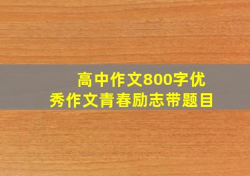 高中作文800字优秀作文青春励志带题目