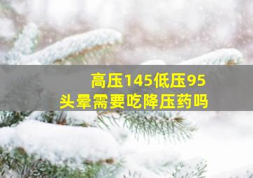 高压145低压95头晕需要吃降压药吗