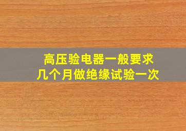 高压验电器一般要求几个月做绝缘试验一次