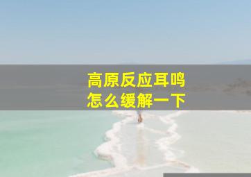 高原反应耳鸣怎么缓解一下