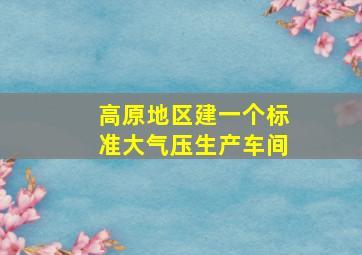 高原地区建一个标准大气压生产车间