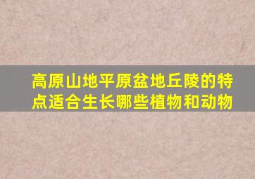 高原山地平原盆地丘陵的特点适合生长哪些植物和动物