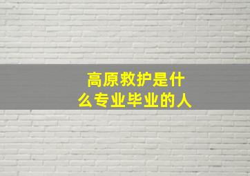 高原救护是什么专业毕业的人