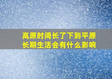 高原时间长了下到平原长期生活会有什么影响