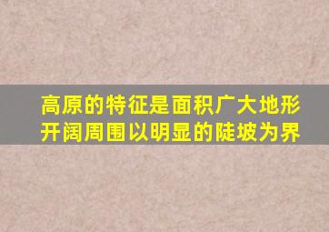 高原的特征是面积广大地形开阔周围以明显的陡坡为界