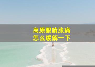 高原眼睛胀痛怎么缓解一下