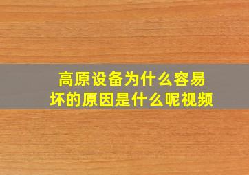 高原设备为什么容易坏的原因是什么呢视频