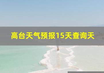 高台天气预报15天查询天